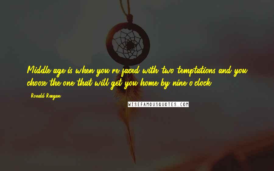 Ronald Reagan Quotes: Middle age is when you're faced with two temptations and you choose the one that will get you home by nine o'clock.