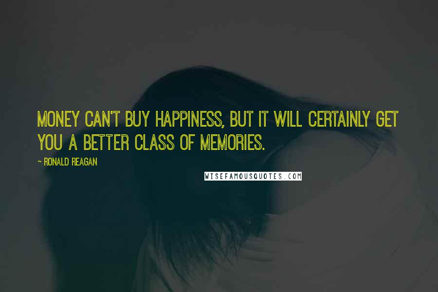 Ronald Reagan Quotes: Money can't buy happiness, but it will certainly get you a better class of memories.