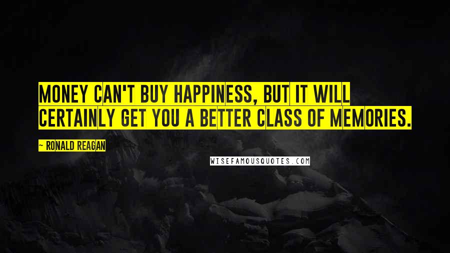 Ronald Reagan Quotes: Money can't buy happiness, but it will certainly get you a better class of memories.