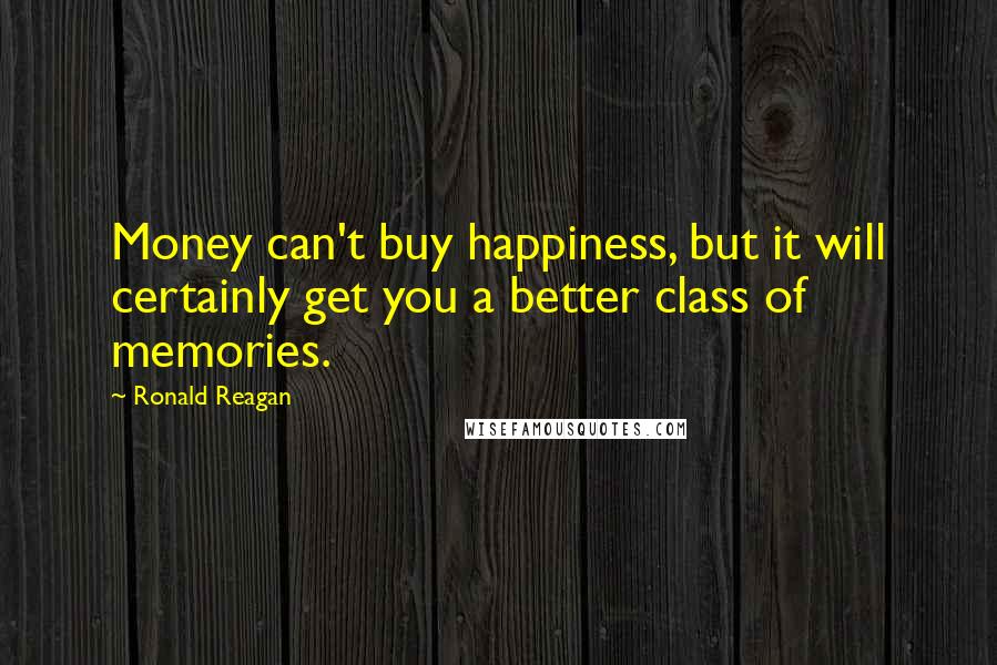 Ronald Reagan Quotes: Money can't buy happiness, but it will certainly get you a better class of memories.