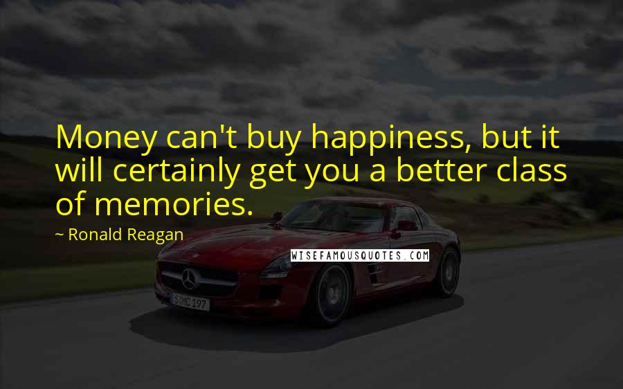 Ronald Reagan Quotes: Money can't buy happiness, but it will certainly get you a better class of memories.