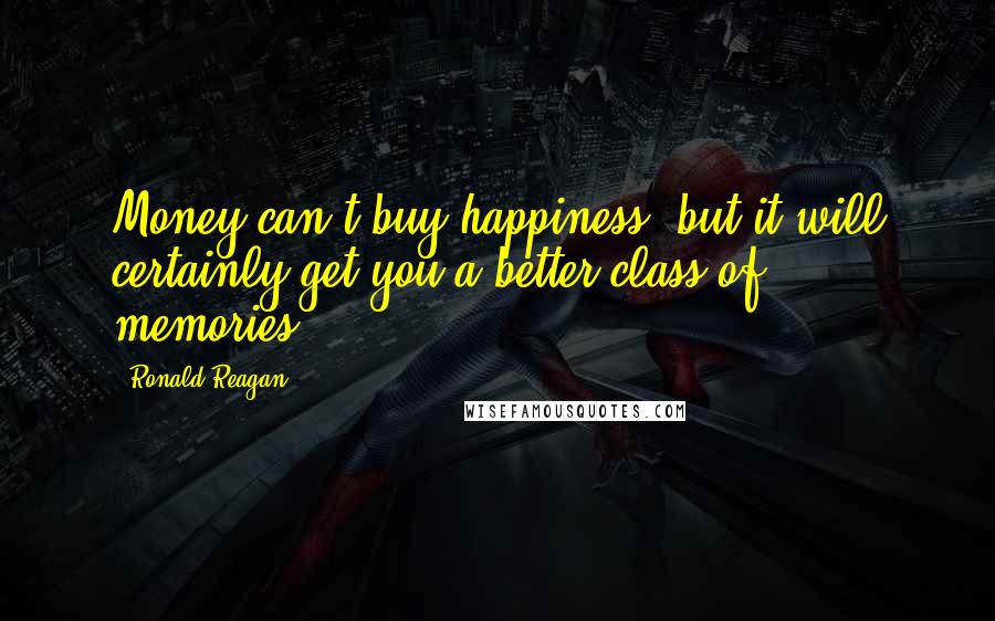 Ronald Reagan Quotes: Money can't buy happiness, but it will certainly get you a better class of memories.