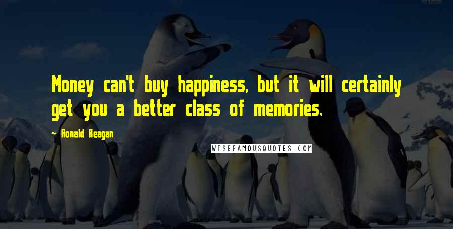 Ronald Reagan Quotes: Money can't buy happiness, but it will certainly get you a better class of memories.