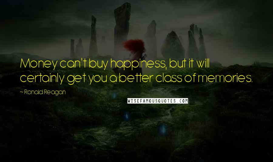 Ronald Reagan Quotes: Money can't buy happiness, but it will certainly get you a better class of memories.