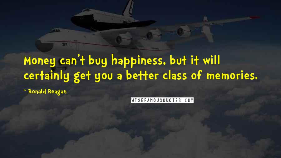 Ronald Reagan Quotes: Money can't buy happiness, but it will certainly get you a better class of memories.