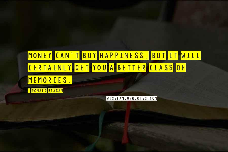 Ronald Reagan Quotes: Money can't buy happiness, but it will certainly get you a better class of memories.