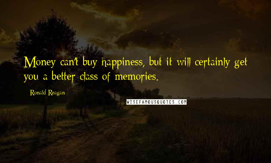 Ronald Reagan Quotes: Money can't buy happiness, but it will certainly get you a better class of memories.