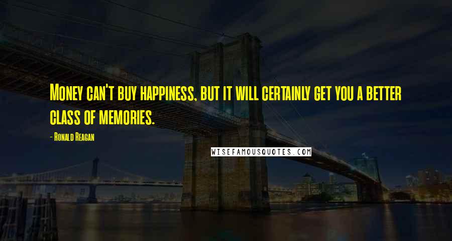 Ronald Reagan Quotes: Money can't buy happiness, but it will certainly get you a better class of memories.
