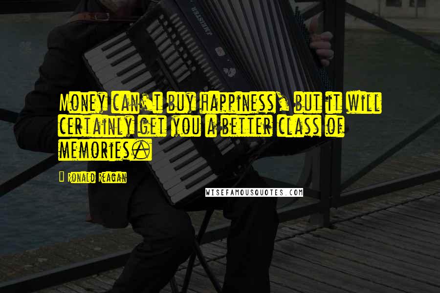 Ronald Reagan Quotes: Money can't buy happiness, but it will certainly get you a better class of memories.