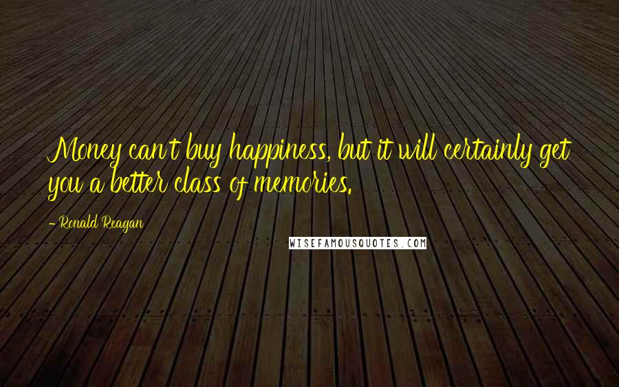 Ronald Reagan Quotes: Money can't buy happiness, but it will certainly get you a better class of memories.