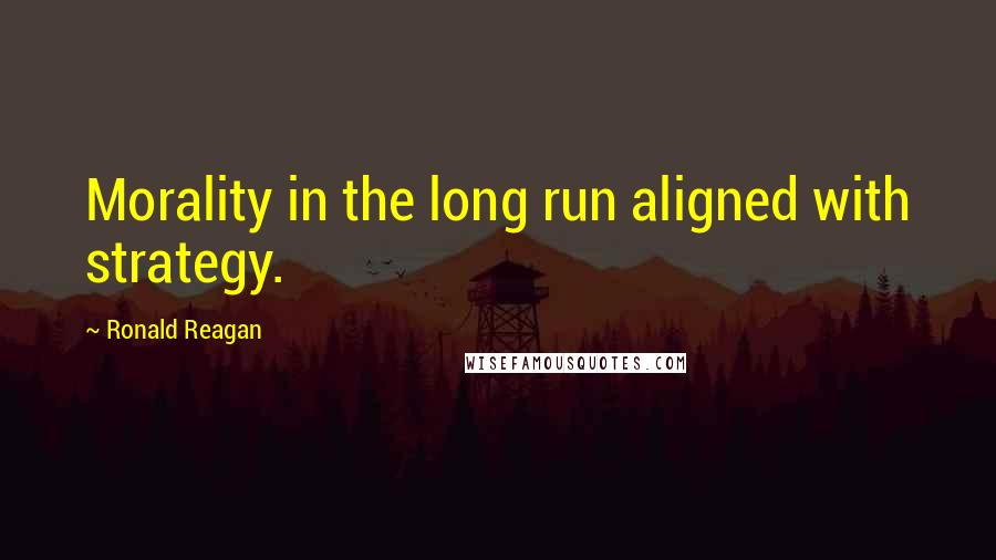 Ronald Reagan Quotes: Morality in the long run aligned with strategy.