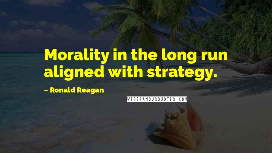 Ronald Reagan Quotes: Morality in the long run aligned with strategy.