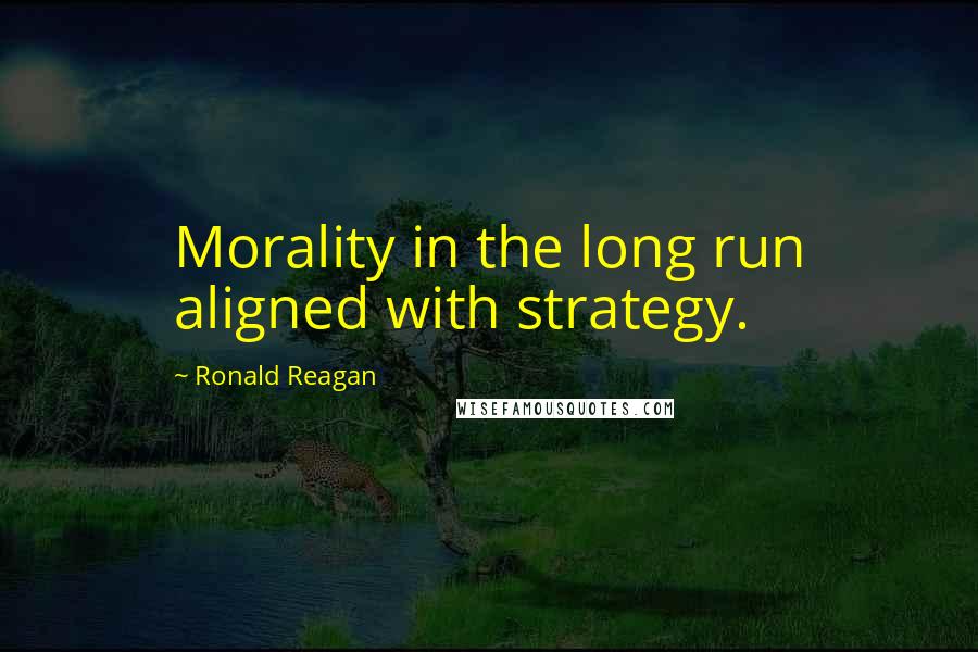 Ronald Reagan Quotes: Morality in the long run aligned with strategy.