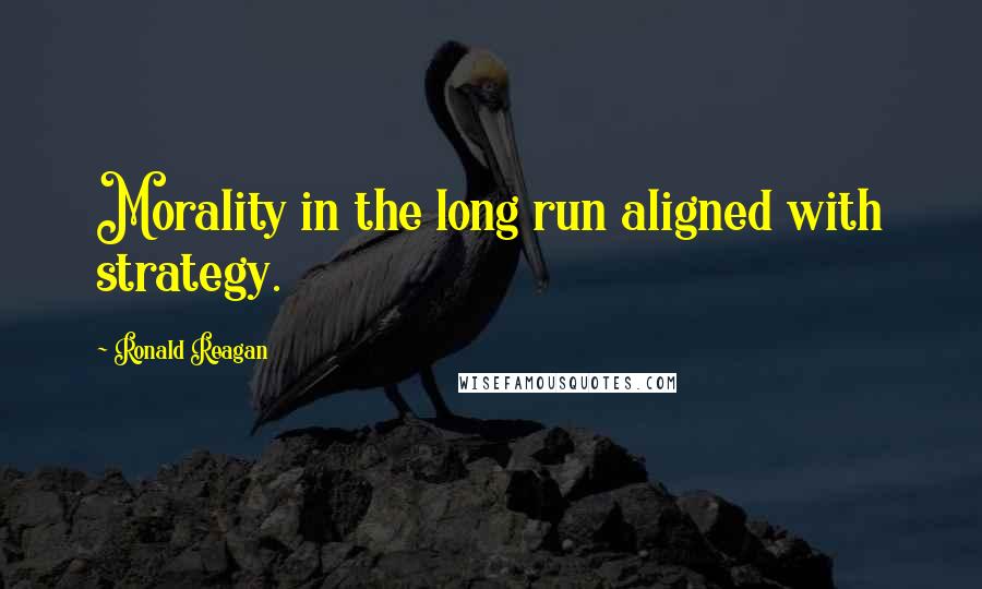 Ronald Reagan Quotes: Morality in the long run aligned with strategy.