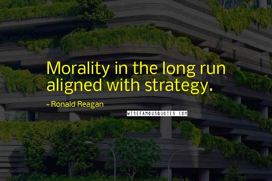 Ronald Reagan Quotes: Morality in the long run aligned with strategy.