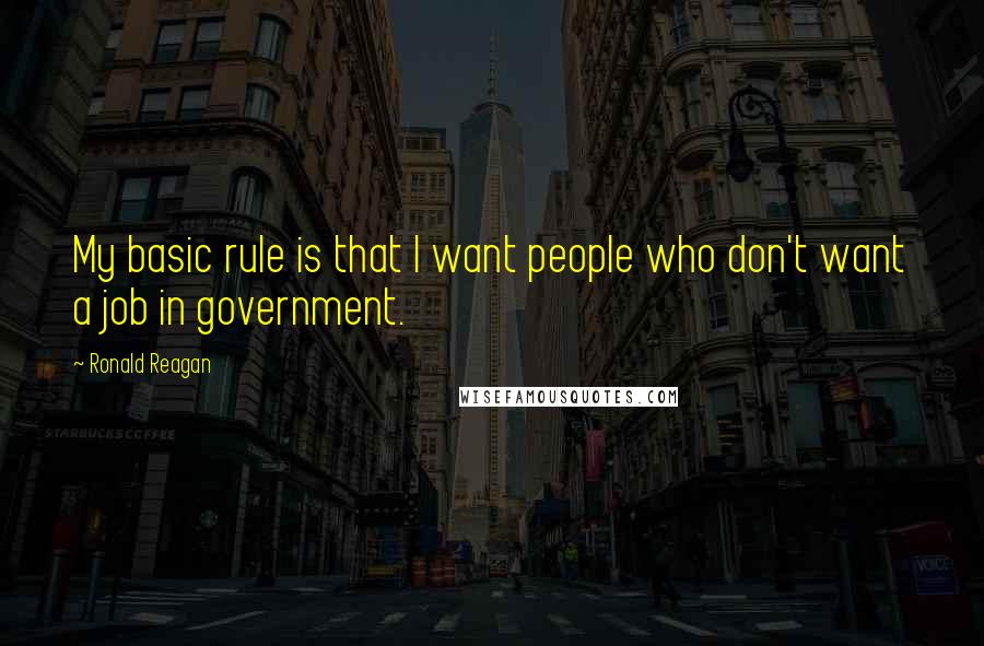 Ronald Reagan Quotes: My basic rule is that I want people who don't want a job in government.