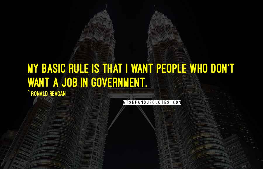 Ronald Reagan Quotes: My basic rule is that I want people who don't want a job in government.