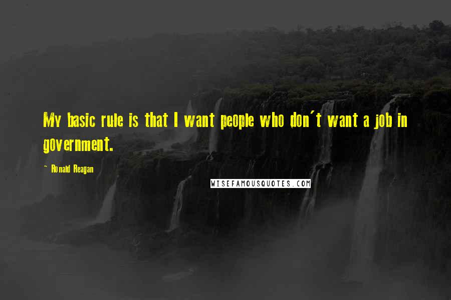 Ronald Reagan Quotes: My basic rule is that I want people who don't want a job in government.