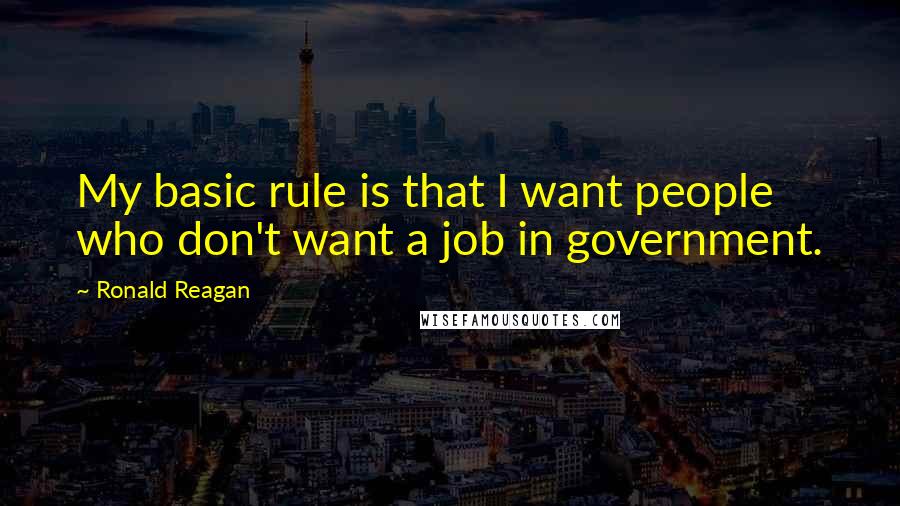 Ronald Reagan Quotes: My basic rule is that I want people who don't want a job in government.