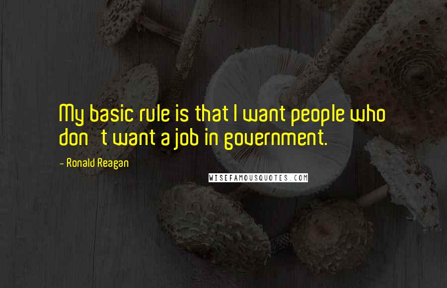 Ronald Reagan Quotes: My basic rule is that I want people who don't want a job in government.