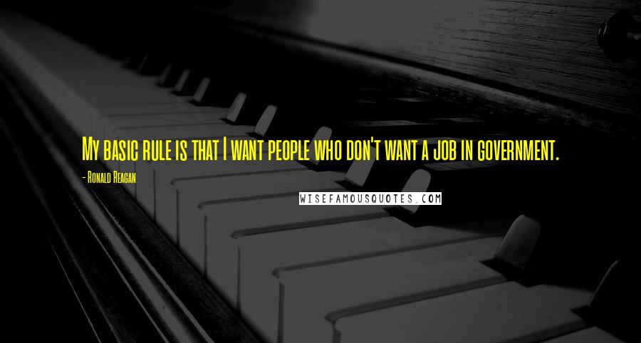 Ronald Reagan Quotes: My basic rule is that I want people who don't want a job in government.