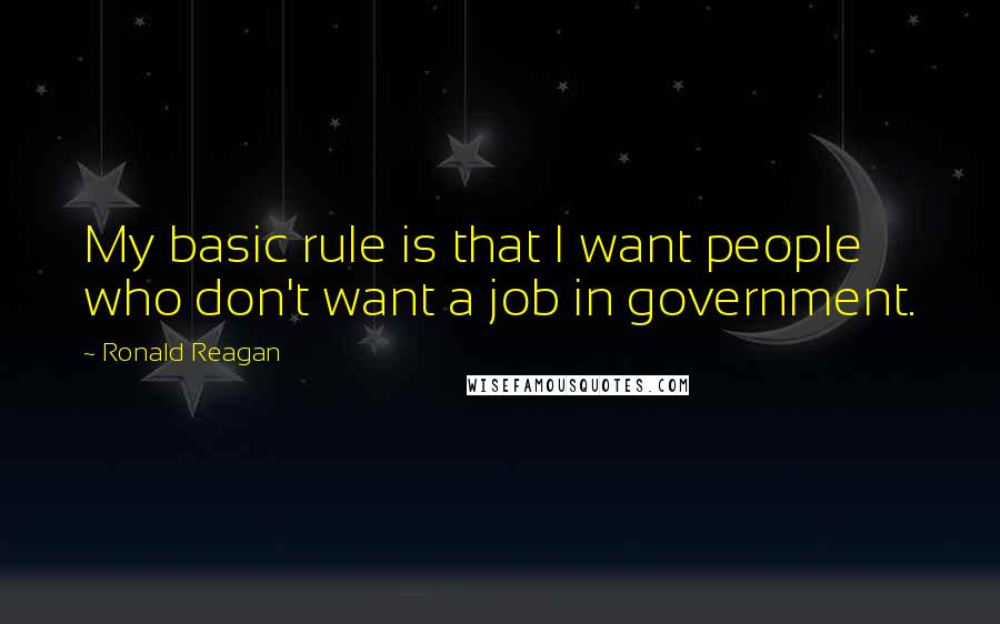 Ronald Reagan Quotes: My basic rule is that I want people who don't want a job in government.