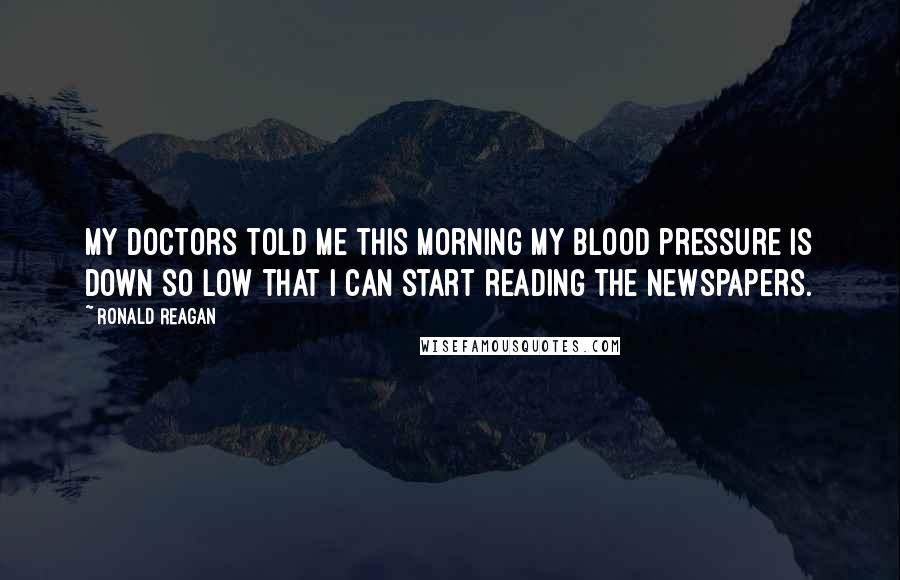 Ronald Reagan Quotes: My doctors told me this morning my blood pressure is down so low that I can start reading the newspapers.