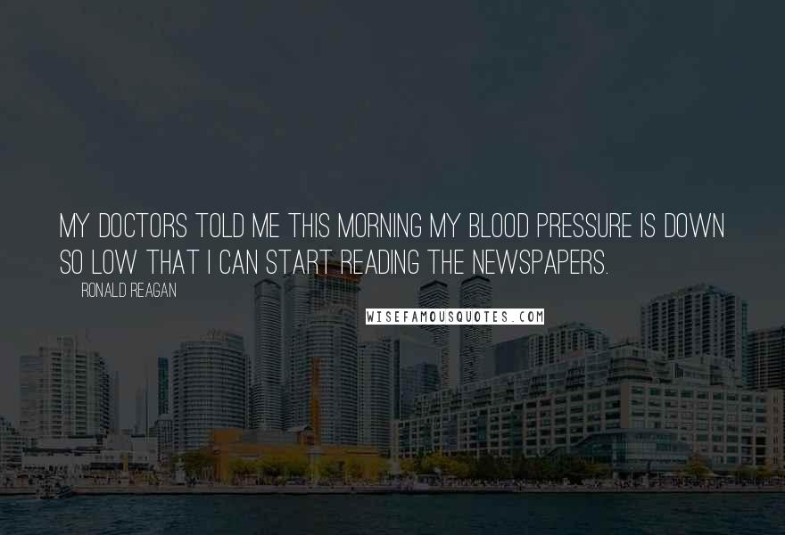Ronald Reagan Quotes: My doctors told me this morning my blood pressure is down so low that I can start reading the newspapers.