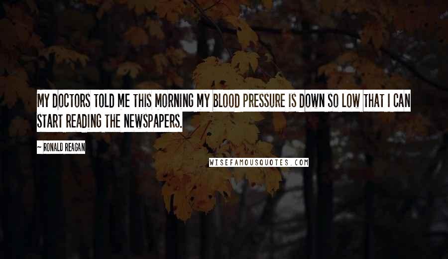 Ronald Reagan Quotes: My doctors told me this morning my blood pressure is down so low that I can start reading the newspapers.
