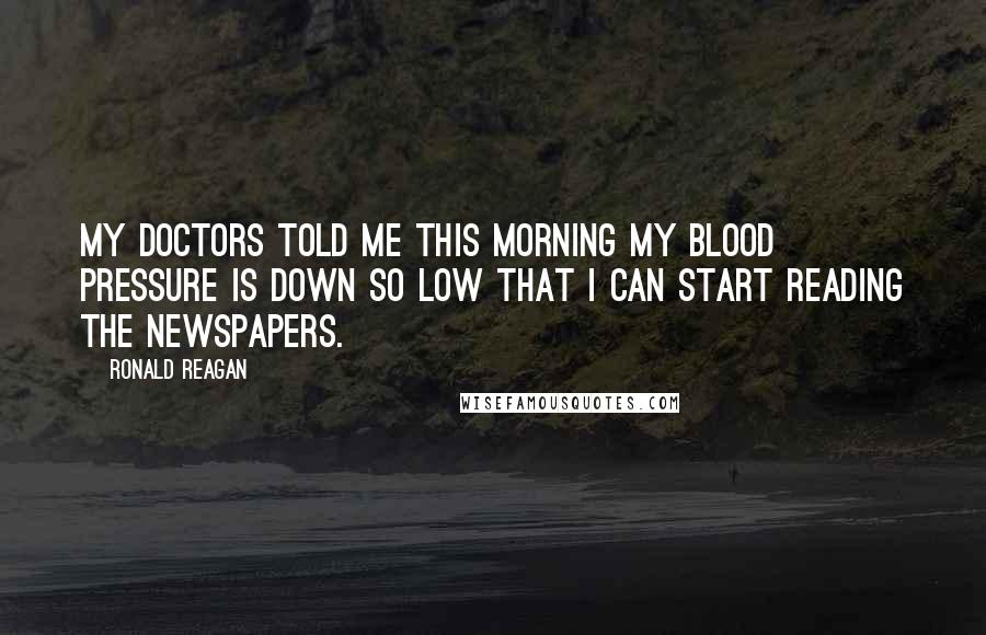 Ronald Reagan Quotes: My doctors told me this morning my blood pressure is down so low that I can start reading the newspapers.