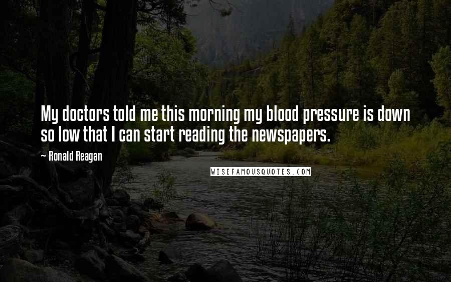 Ronald Reagan Quotes: My doctors told me this morning my blood pressure is down so low that I can start reading the newspapers.