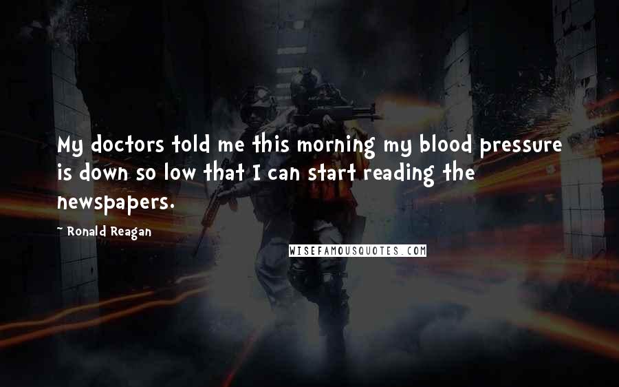 Ronald Reagan Quotes: My doctors told me this morning my blood pressure is down so low that I can start reading the newspapers.