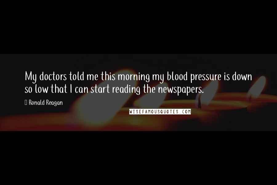 Ronald Reagan Quotes: My doctors told me this morning my blood pressure is down so low that I can start reading the newspapers.