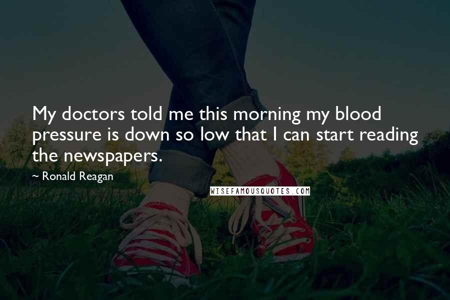 Ronald Reagan Quotes: My doctors told me this morning my blood pressure is down so low that I can start reading the newspapers.