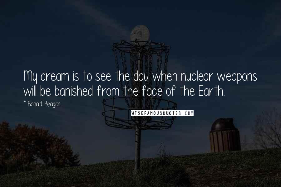 Ronald Reagan Quotes: My dream is to see the day when nuclear weapons will be banished from the face of the Earth.