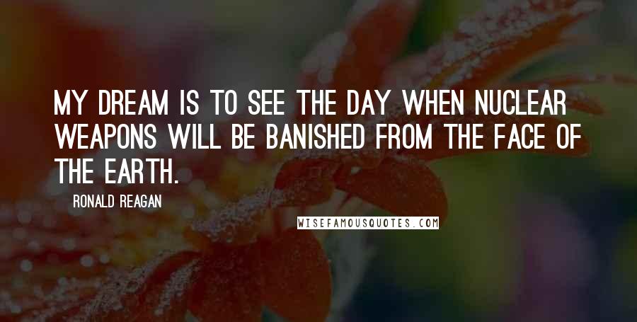 Ronald Reagan Quotes: My dream is to see the day when nuclear weapons will be banished from the face of the Earth.