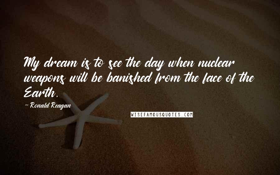 Ronald Reagan Quotes: My dream is to see the day when nuclear weapons will be banished from the face of the Earth.