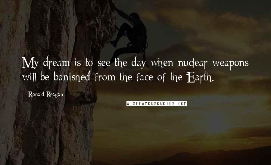 Ronald Reagan Quotes: My dream is to see the day when nuclear weapons will be banished from the face of the Earth.