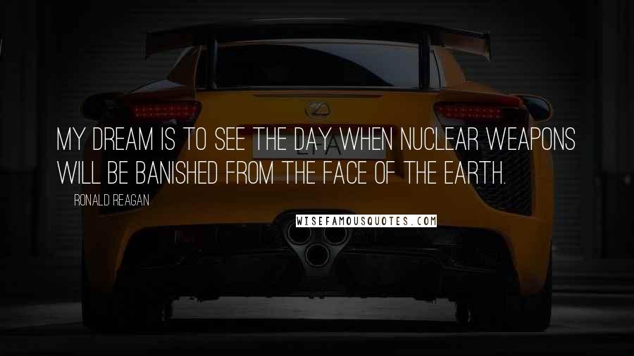 Ronald Reagan Quotes: My dream is to see the day when nuclear weapons will be banished from the face of the Earth.