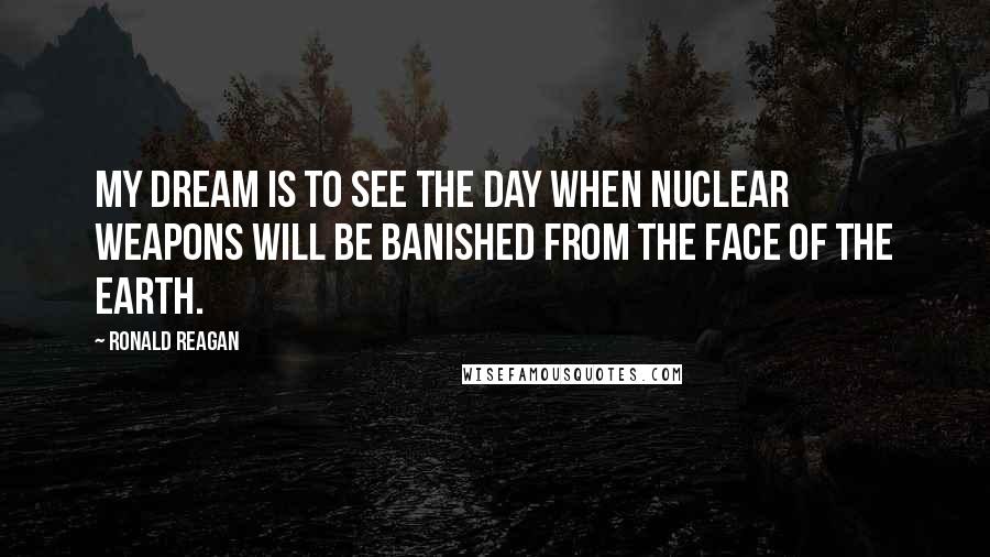 Ronald Reagan Quotes: My dream is to see the day when nuclear weapons will be banished from the face of the Earth.