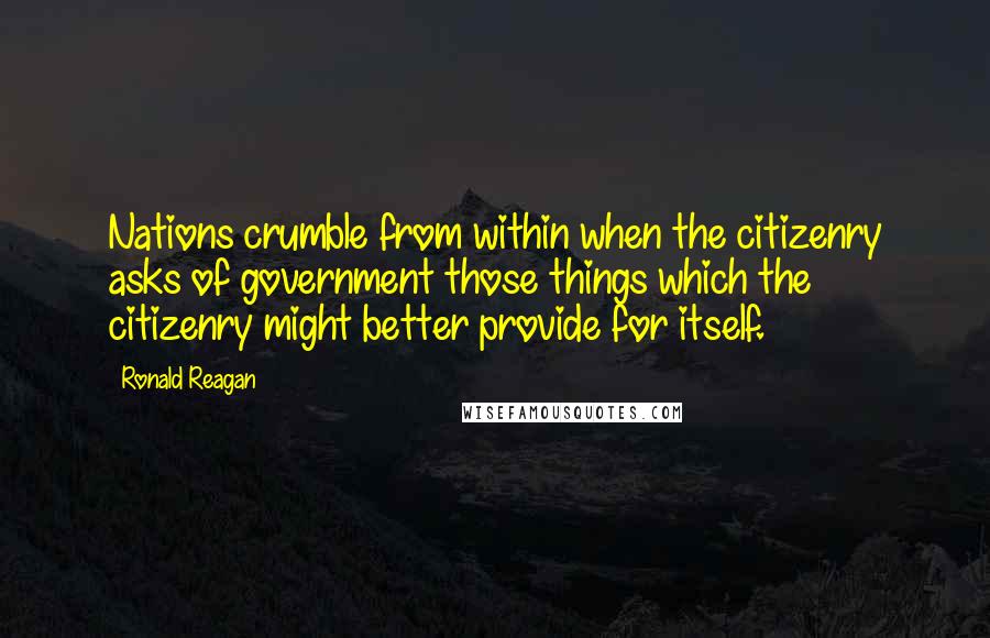 Ronald Reagan Quotes: Nations crumble from within when the citizenry asks of government those things which the citizenry might better provide for itself.