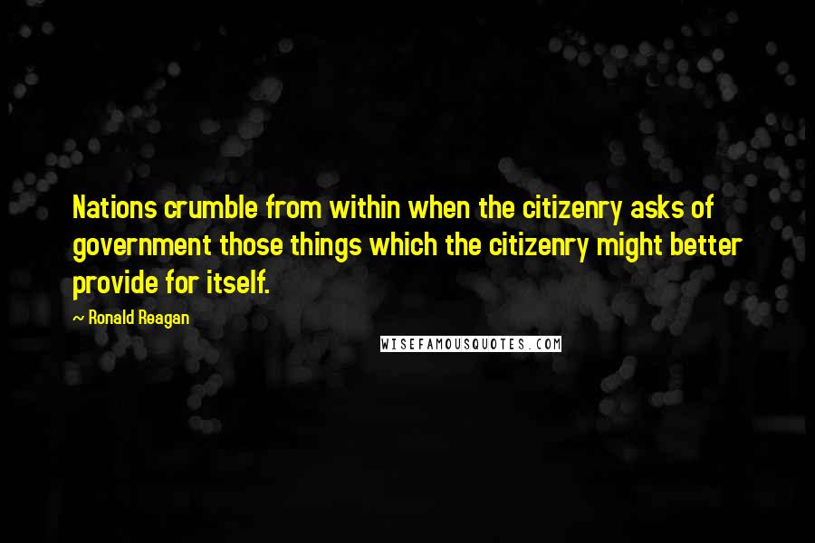 Ronald Reagan Quotes: Nations crumble from within when the citizenry asks of government those things which the citizenry might better provide for itself.