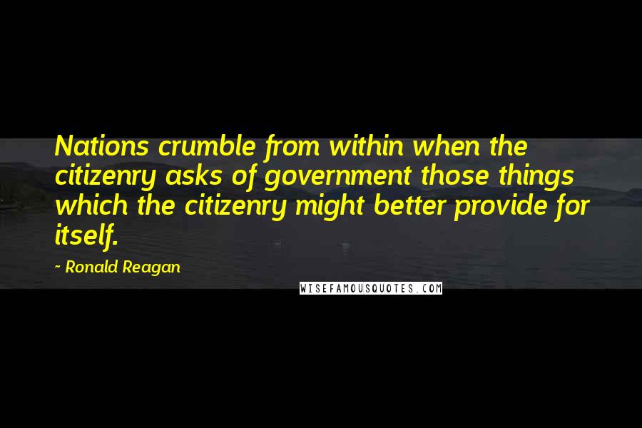 Ronald Reagan Quotes: Nations crumble from within when the citizenry asks of government those things which the citizenry might better provide for itself.