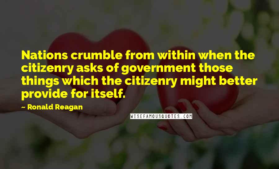 Ronald Reagan Quotes: Nations crumble from within when the citizenry asks of government those things which the citizenry might better provide for itself.