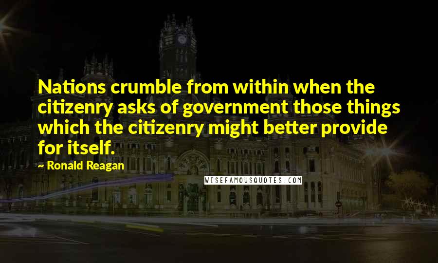 Ronald Reagan Quotes: Nations crumble from within when the citizenry asks of government those things which the citizenry might better provide for itself.
