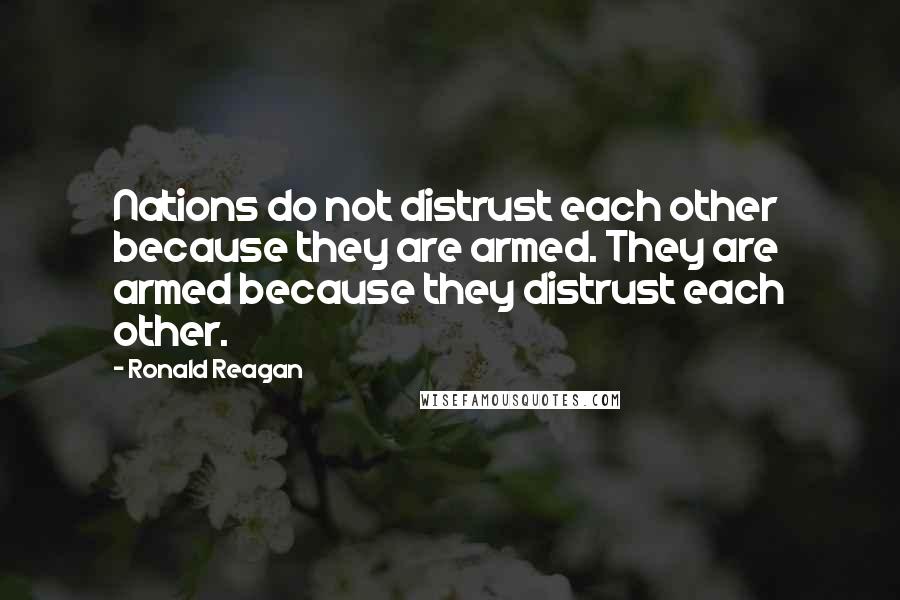 Ronald Reagan Quotes: Nations do not distrust each other because they are armed. They are armed because they distrust each other.