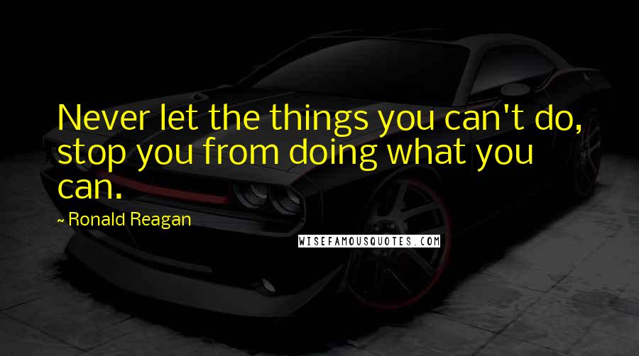Ronald Reagan Quotes: Never let the things you can't do, stop you from doing what you can.