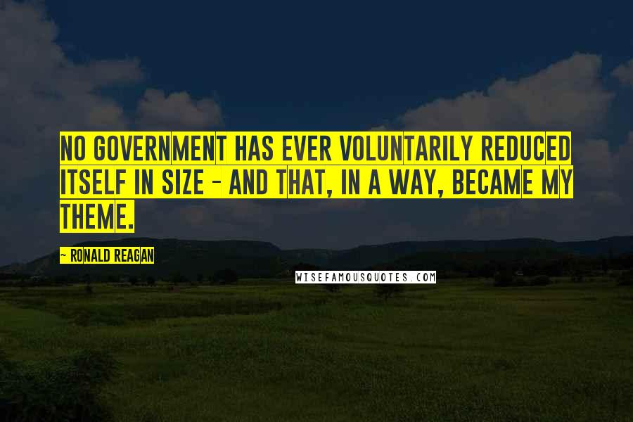 Ronald Reagan Quotes: No government has ever voluntarily reduced itself in size - and that, in a way, became my theme.