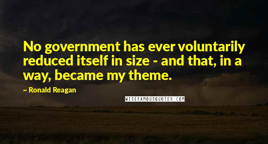 Ronald Reagan Quotes: No government has ever voluntarily reduced itself in size - and that, in a way, became my theme.