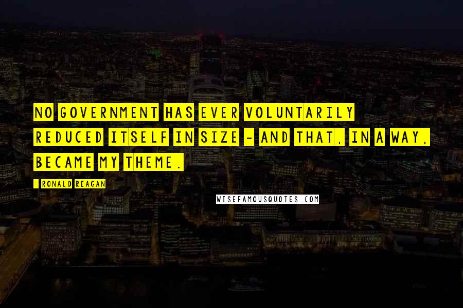 Ronald Reagan Quotes: No government has ever voluntarily reduced itself in size - and that, in a way, became my theme.